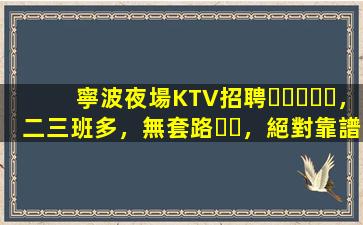 寧波夜場KTV招聘，二三班多，無套路，絕對靠譜多賺